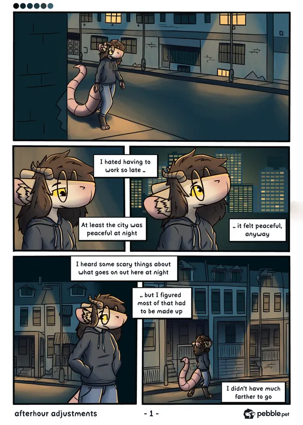 The first page of Afterhour Adjustments. Pebble is seen walking down a dark city street, only lit by streetlamps. It appears to be a sort of industrial area. A closeup of pebble, then her looking at the city in the distance, with the following narration: "I hated having to work so late.. At least the city was peaceful at night.. It felt peaceful, anyway.". Pebble looking behind her at the dimly lit street, appearing worried, now in a more residential area. Then another shot of her walking down the same street, this time from farther out with her viewed from the back, walking away from the camera. Narration: "I heard some scary things about what goes on out here at night.. but I figured most of that had to be made up. I didn't have much farther to go